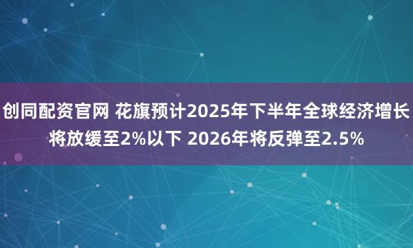 创同配资官网 花旗预计2025年下半年全球经济增长将放缓至2%以下 2026年将反弹至2.5%