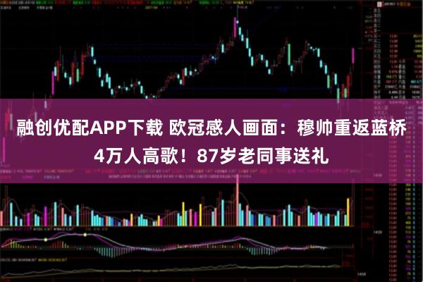 融创优配APP下载 欧冠感人画面：穆帅重返蓝桥4万人高歌！87岁老同事送礼