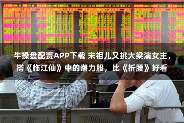 牛操盘配资APP下载 宋祖儿又挑大梁演女主,搭《临江仙》中的潜力股,比《折腰》好看