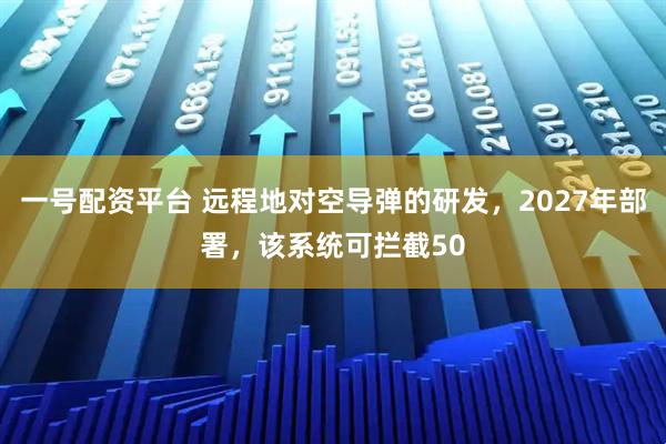 一号配资平台 远程地对空导弹的研发，2027年部署，该系统可拦截50