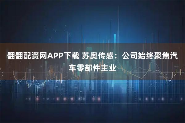 翻翻配资网APP下载 苏奥传感：公司始终聚焦汽车零部件主业