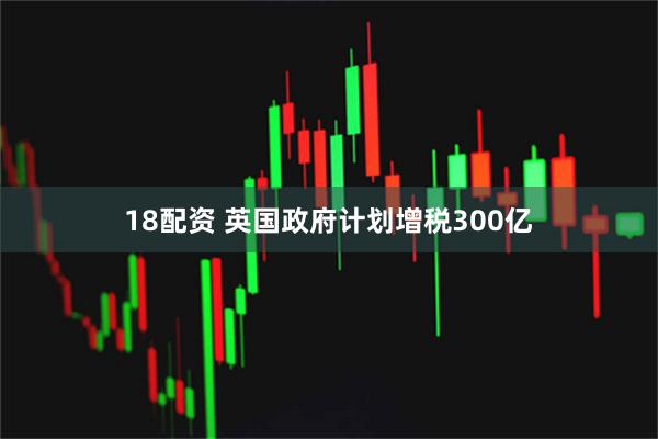 18配资 英国政府计划增税300亿