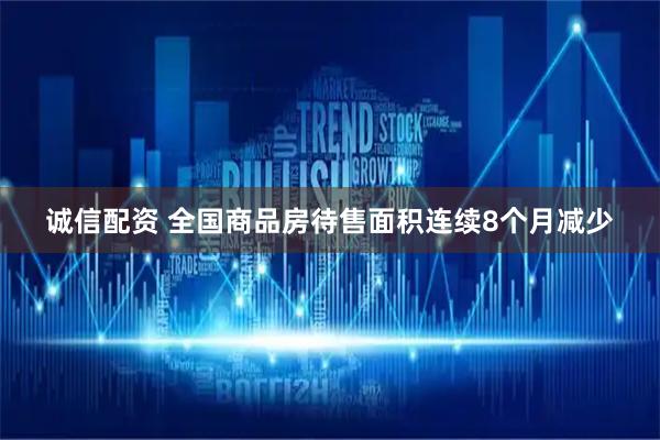诚信配资 全国商品房待售面积连续8个月减少