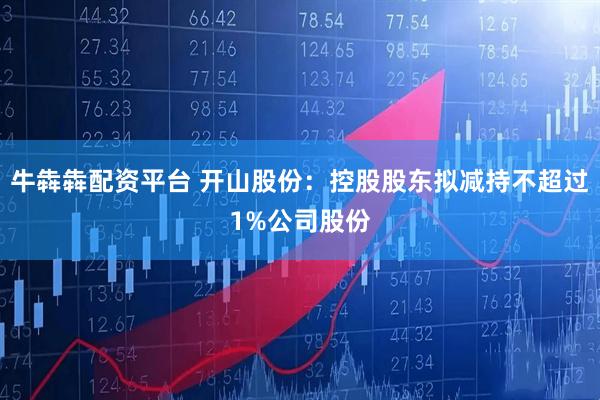 牛犇犇配资平台 开山股份：控股股东拟减持不超过1%公司股份