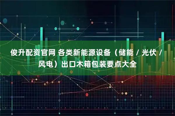 俊升配资官网 各类新能源设备（储能 / 光伏 / 风电）出口木箱包装要点大全