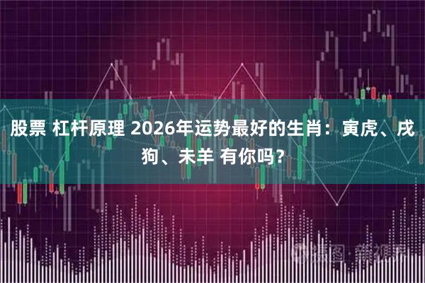 股票 杠杆原理 2026年运势最好的生肖：寅虎、戌狗、未羊 有你吗？