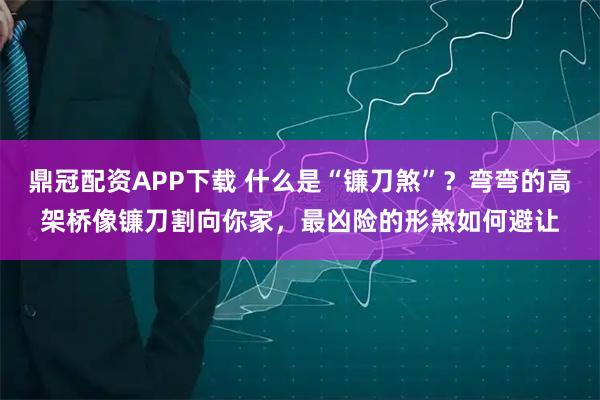 鼎冠配资APP下载 什么是“镰刀煞”？弯弯的高架桥像镰刀割向你家，最凶险的形煞如何避让