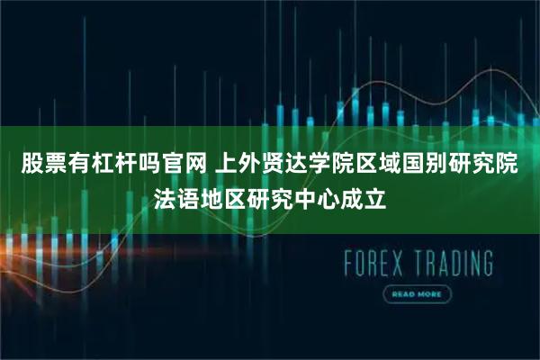 股票有杠杆吗官网 上外贤达学院区域国别研究院法语地区研究中心成立