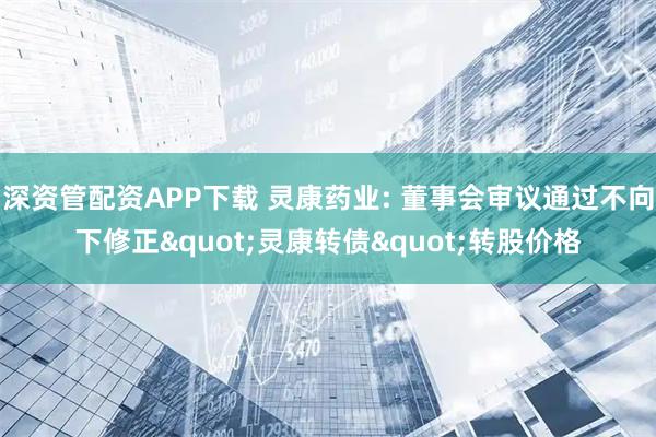 深资管配资APP下载 灵康药业: 董事会审议通过不向下修正"灵康转债"转股价格