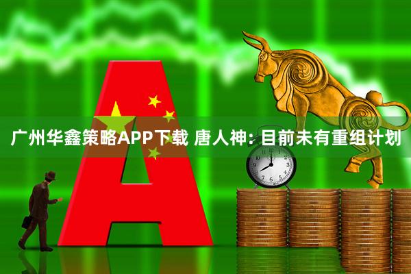 广州华鑫策略APP下载 唐人神: 目前未有重组计划