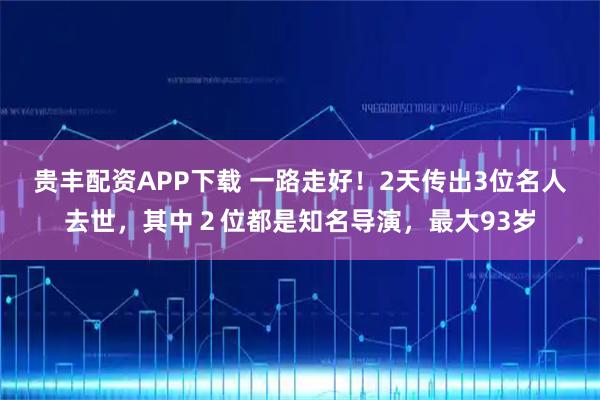 贵丰配资APP下载 一路走好！2天传出3位名人去世，其中２位都是知名导演，最大93岁