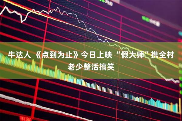 牛达人 《点到为止》今日上映 “假大师”携全村老少整活搞笑
