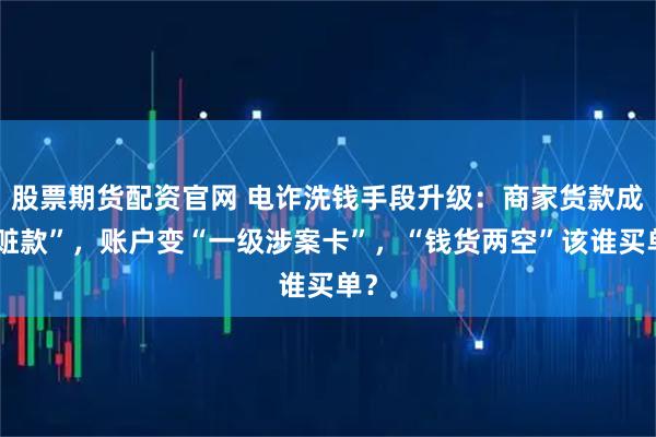 股票期货配资官网 电诈洗钱手段升级：商家货款成“赃款”，账户变“一级涉案卡”，“钱货两空”该谁买单？