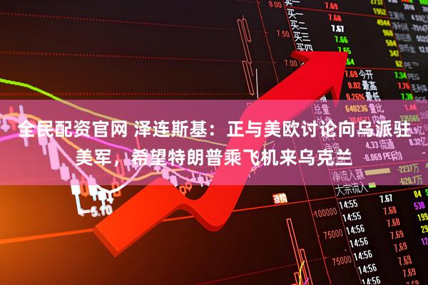 全民配资官网 泽连斯基：正与美欧讨论向乌派驻美军，希望特朗普乘飞机来乌克兰