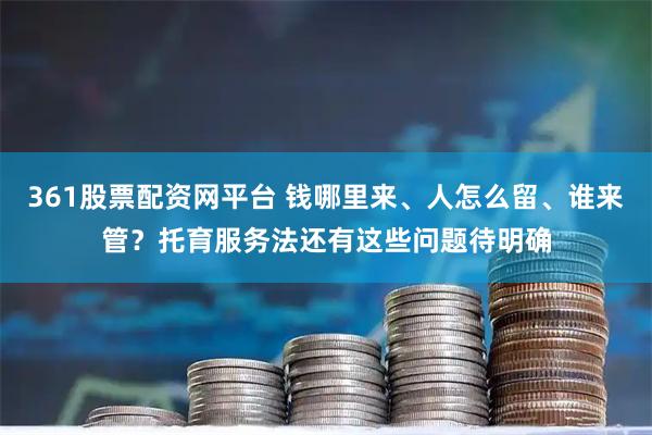 361股票配资网平台 钱哪里来、人怎么留、谁来管？托育服务法还有这些问题待明确
