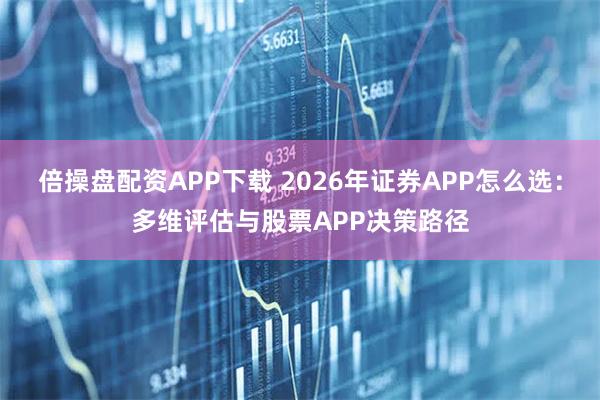 倍操盘配资APP下载 2026年证券APP怎么选：多维评估与股票APP决策路径
