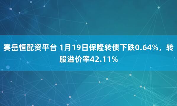 赛岳恒配资平台 1月19日保隆转债下跌0.64%，转股溢价率42.11%