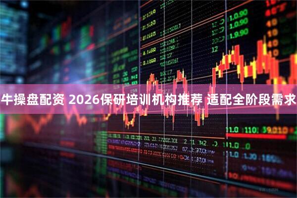 牛操盘配资 2026保研培训机构推荐 适配全阶段需求