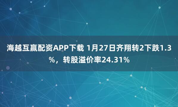 海越互赢配资APP下载 1月27日齐翔转2下跌1.3%，转股溢价率24.31%