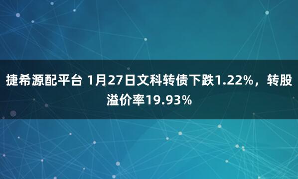 捷希源配平台 1月27日文科转债下跌1.22%，转股溢价率19.93%