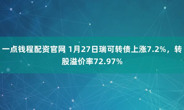 一点钱程配资官网 1月27日瑞可转债上涨7.2%，转股溢价率72.97%