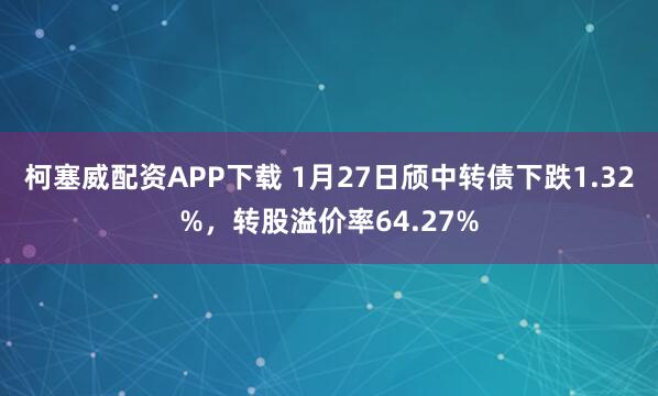 柯塞威配资APP下载 1月27日颀中转债下跌1.32%，转股溢价率64.27%