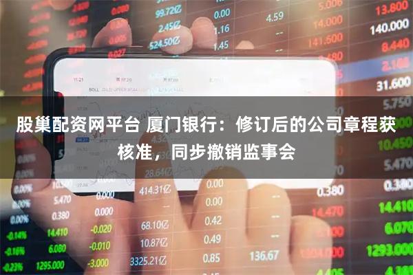 股巢配资网平台 厦门银行：修订后的公司章程获核准，同步撤销监事会