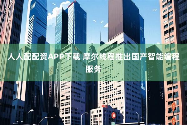 人人配配资APP下载 摩尔线程推出国产智能编程服务