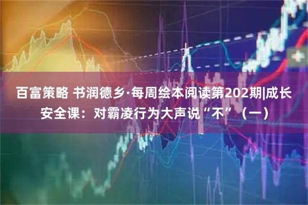 百富策略 书润德乡·每周绘本阅读第202期|成长安全课：对霸凌行为大声说“不”（一）
