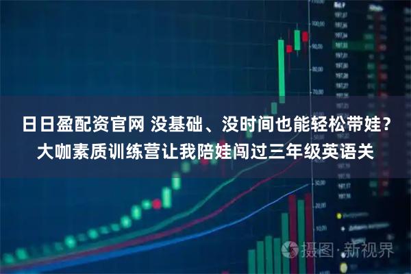 日日盈配资官网 没基础、没时间也能轻松带娃？大咖素质训练营让我陪娃闯过三年级英语关