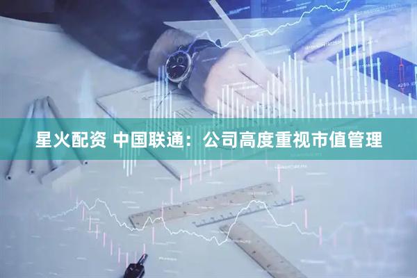 星火配资 中国联通：公司高度重视市值管理