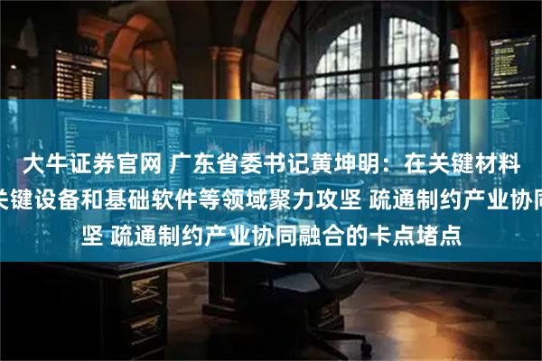 大牛证券官网 广东省委书记黄坤明：在关键材料、关键元器件、关键设备和基础软件等领域聚力攻坚 疏通制约产业协同融合的卡点堵点