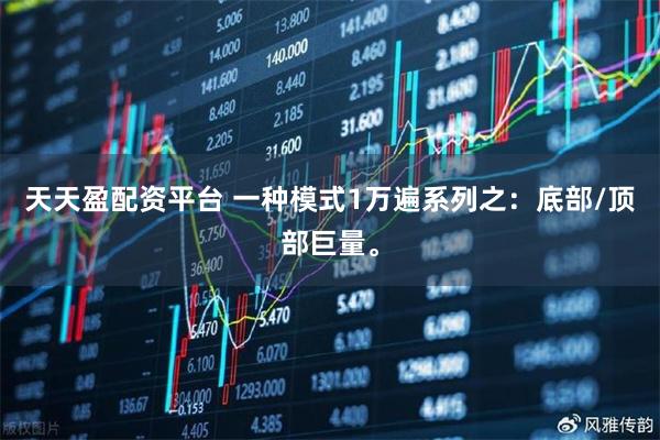 天天盈配资平台 一种模式1万遍系列之：底部/顶部巨量。