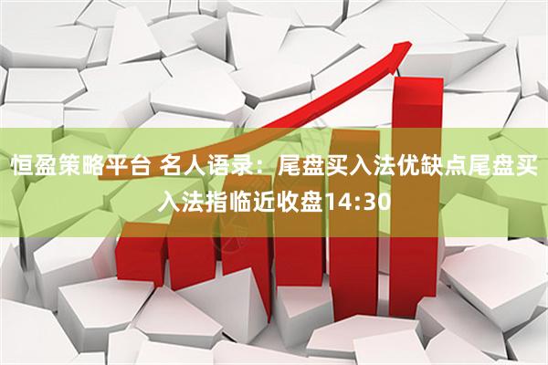 恒盈策略平台 名人语录：尾盘买入法优缺点尾盘买入法指临近收盘14:30