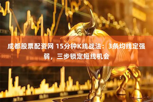 成都股票配资网 15分钟K线战法：3条均线定强弱，三步锁定短线机会