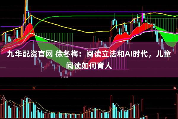 九华配资官网 徐冬梅:阅读立法和AI时代,儿童阅读如何育人