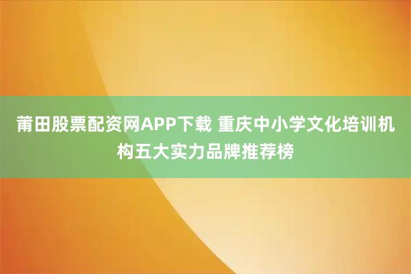 莆田股票配资网APP下载 重庆中小学文化培训机构五大实力品牌推荐榜
