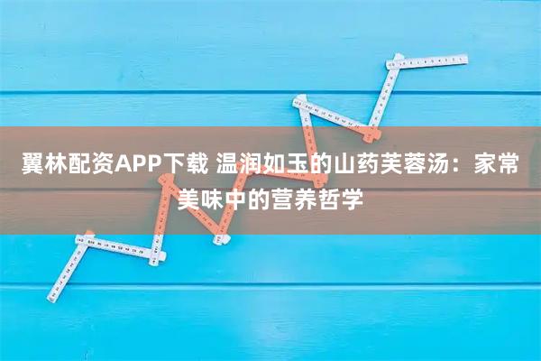 翼林配资APP下载 温润如玉的山药芙蓉汤：家常美味中的营养哲学