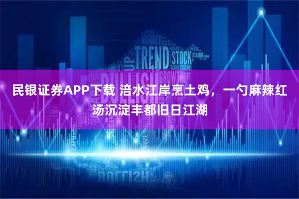 民银证券APP下载 涪水江岸烹土鸡，一勺麻辣红汤沉淀丰都旧日江湖
