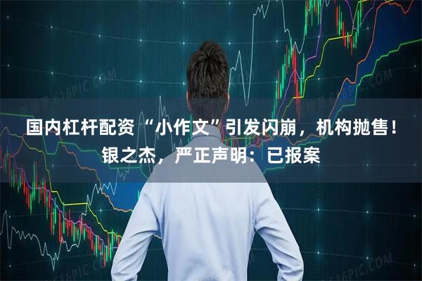 国内杠杆配资 “小作文”引发闪崩，机构抛售！银之杰，严正声明：已报案
