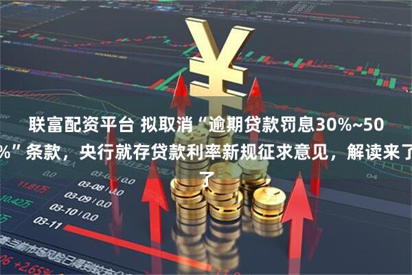 联富配资平台 拟取消“逾期贷款罚息30%~50%”条款，央行就存贷款利率新规征求意见，解读来了