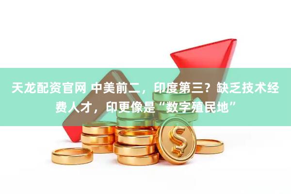 天龙配资官网 中美前二,印度第三?缺乏技术经费人才,印更像是“数字殖民地”