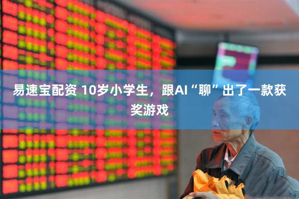 易速宝配资 10岁小学生，跟AI“聊”出了一款获奖游戏