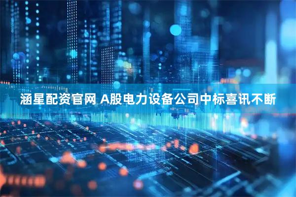 涵星配资官网 A股电力设备公司中标喜讯不断