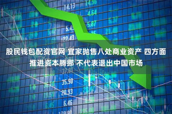 股民钱包配资官网 宜家抛售八处商业资产 四方面推进资本腾挪 不代表退出中国市场