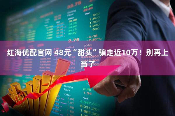 红海优配官网 48元“甜头”骗走近10万！别再上当了