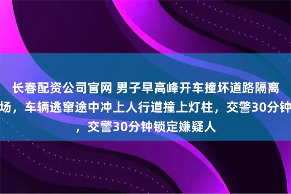长春配资公司官网 男子早高峰开车撞坏道路隔离栏后逃离现场，车辆逃窜途中冲上人行道撞上灯柱，交警30分钟锁定嫌疑人